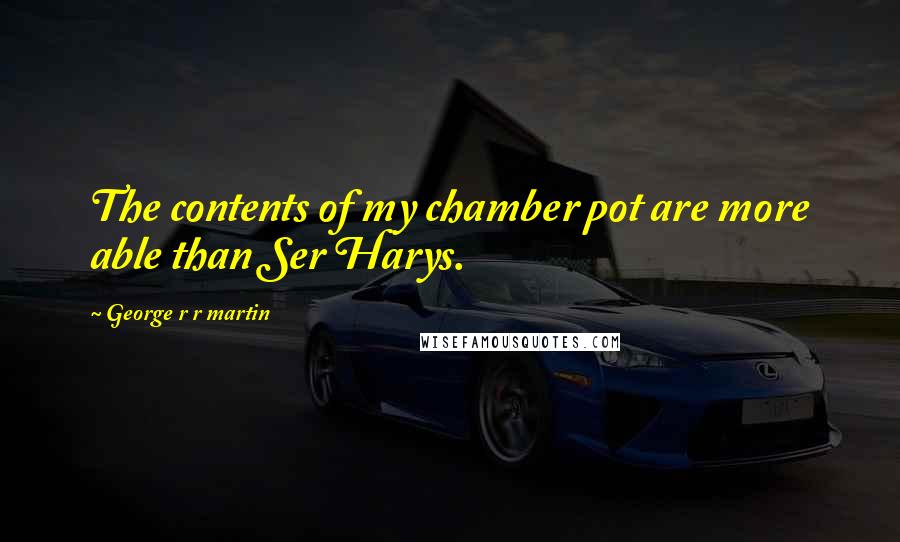 George R R Martin Quotes: The contents of my chamber pot are more able than Ser Harys.