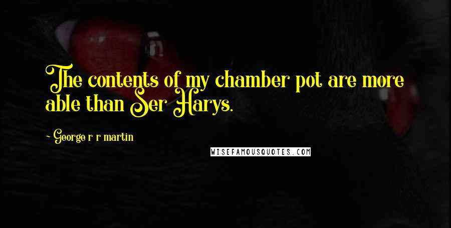 George R R Martin Quotes: The contents of my chamber pot are more able than Ser Harys.