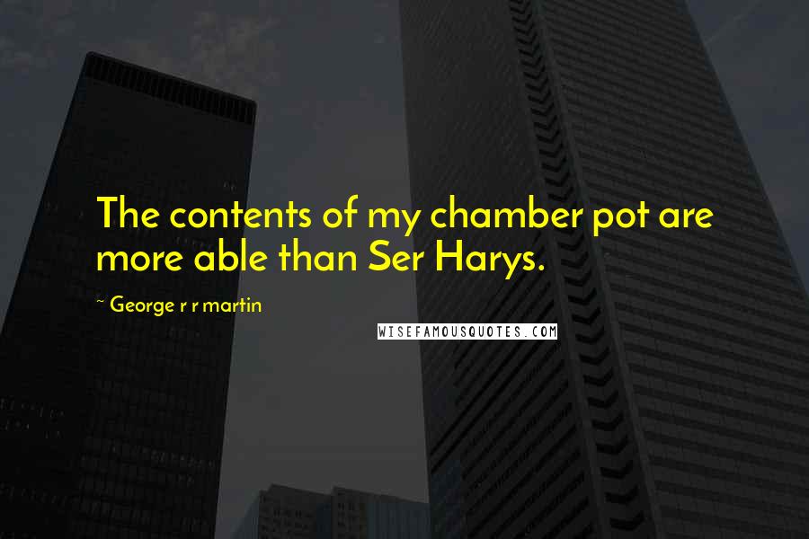 George R R Martin Quotes: The contents of my chamber pot are more able than Ser Harys.