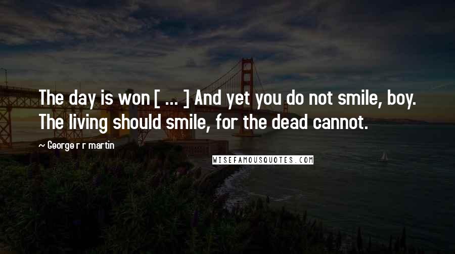 George R R Martin Quotes: The day is won [ ... ] And yet you do not smile, boy. The living should smile, for the dead cannot.