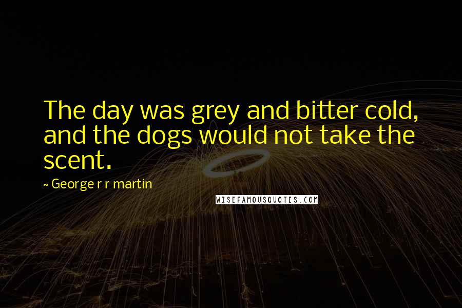 George R R Martin Quotes: The day was grey and bitter cold, and the dogs would not take the scent.