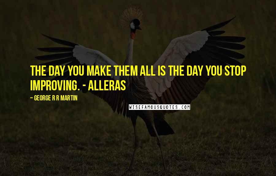 George R R Martin Quotes: The day you make them all is the day you stop improving. - Alleras