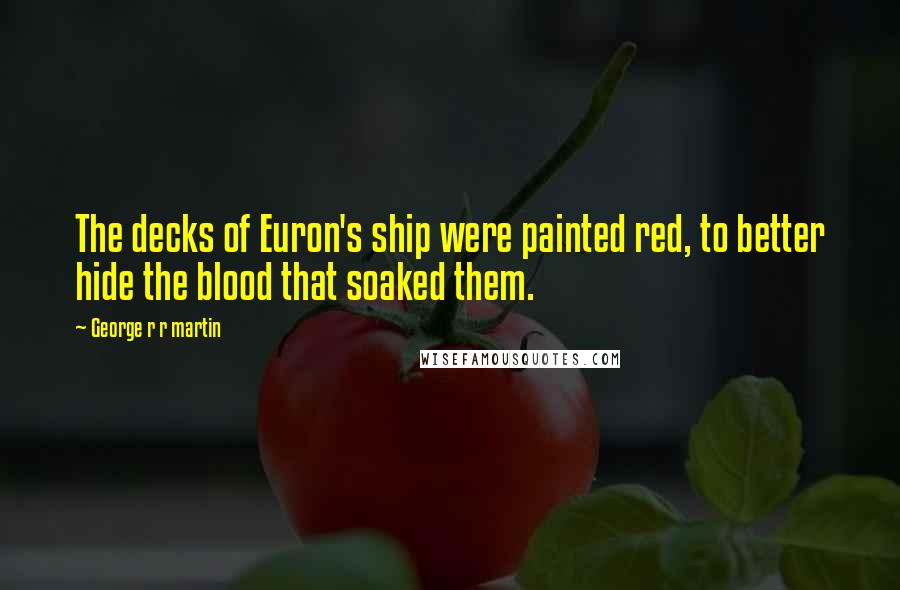 George R R Martin Quotes: The decks of Euron's ship were painted red, to better hide the blood that soaked them.