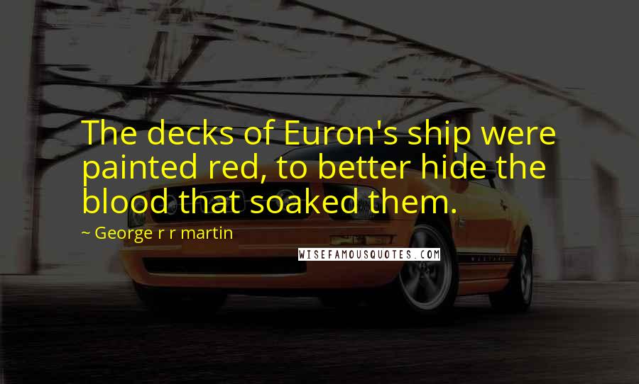 George R R Martin Quotes: The decks of Euron's ship were painted red, to better hide the blood that soaked them.