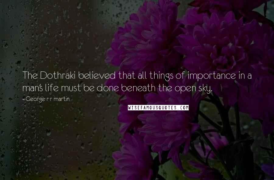 George R R Martin Quotes: The Dothraki believed that all things of importance in a man's life must be done beneath the open sky.