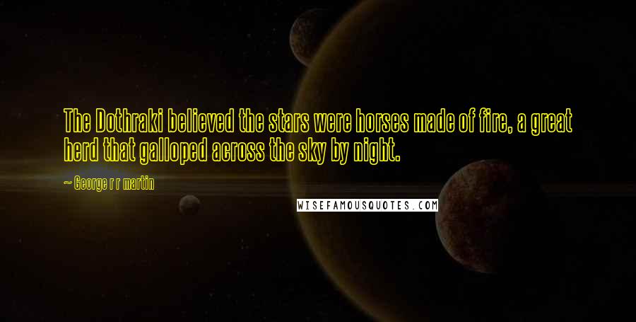 George R R Martin Quotes: The Dothraki believed the stars were horses made of fire, a great herd that galloped across the sky by night.