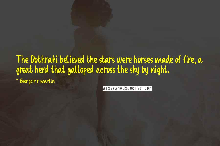 George R R Martin Quotes: The Dothraki believed the stars were horses made of fire, a great herd that galloped across the sky by night.