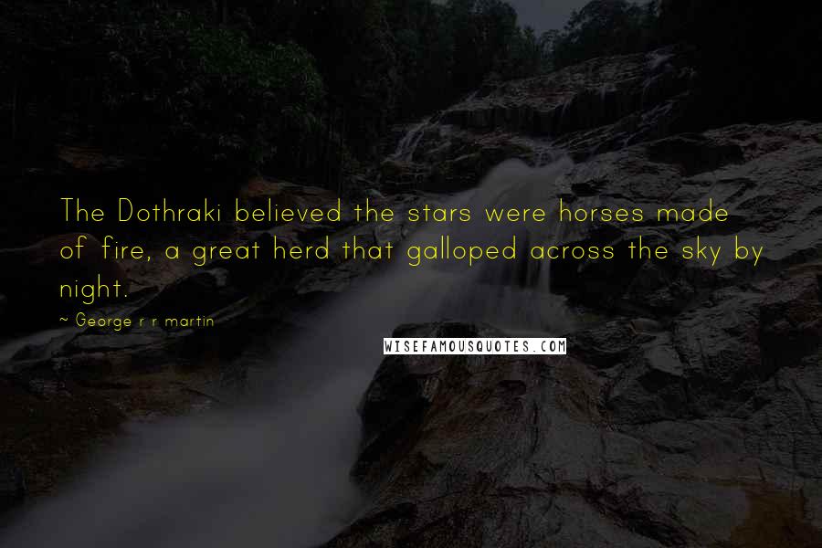 George R R Martin Quotes: The Dothraki believed the stars were horses made of fire, a great herd that galloped across the sky by night.