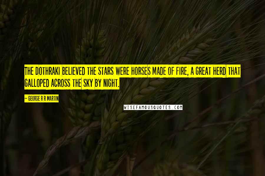 George R R Martin Quotes: The Dothraki believed the stars were horses made of fire, a great herd that galloped across the sky by night.