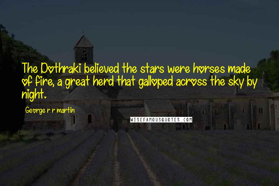 George R R Martin Quotes: The Dothraki believed the stars were horses made of fire, a great herd that galloped across the sky by night.