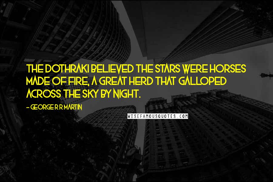 George R R Martin Quotes: The Dothraki believed the stars were horses made of fire, a great herd that galloped across the sky by night.