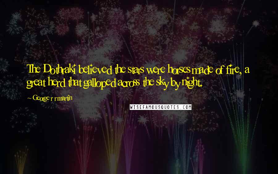 George R R Martin Quotes: The Dothraki believed the stars were horses made of fire, a great herd that galloped across the sky by night.