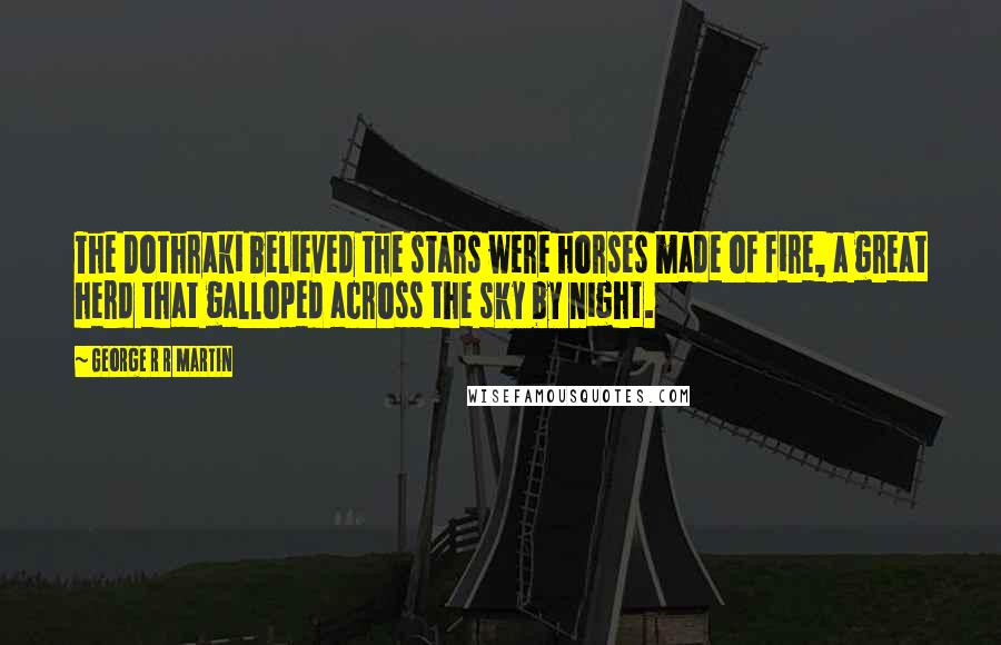 George R R Martin Quotes: The Dothraki believed the stars were horses made of fire, a great herd that galloped across the sky by night.