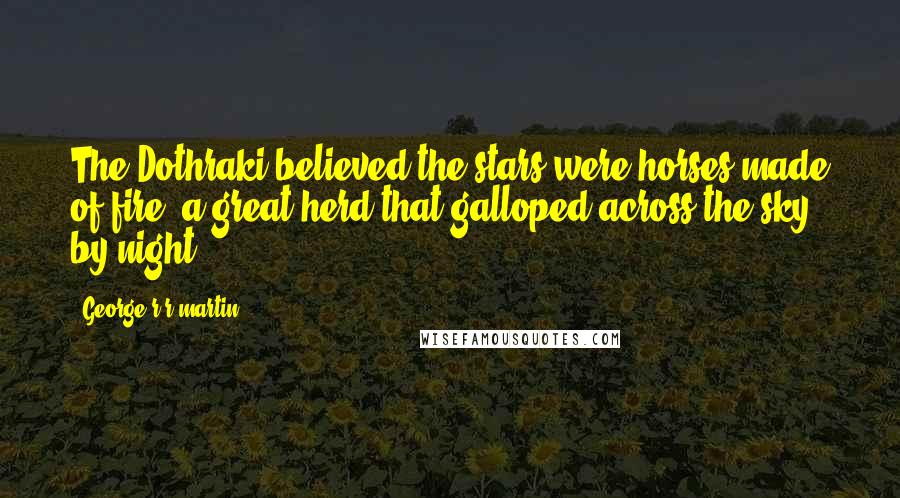George R R Martin Quotes: The Dothraki believed the stars were horses made of fire, a great herd that galloped across the sky by night.