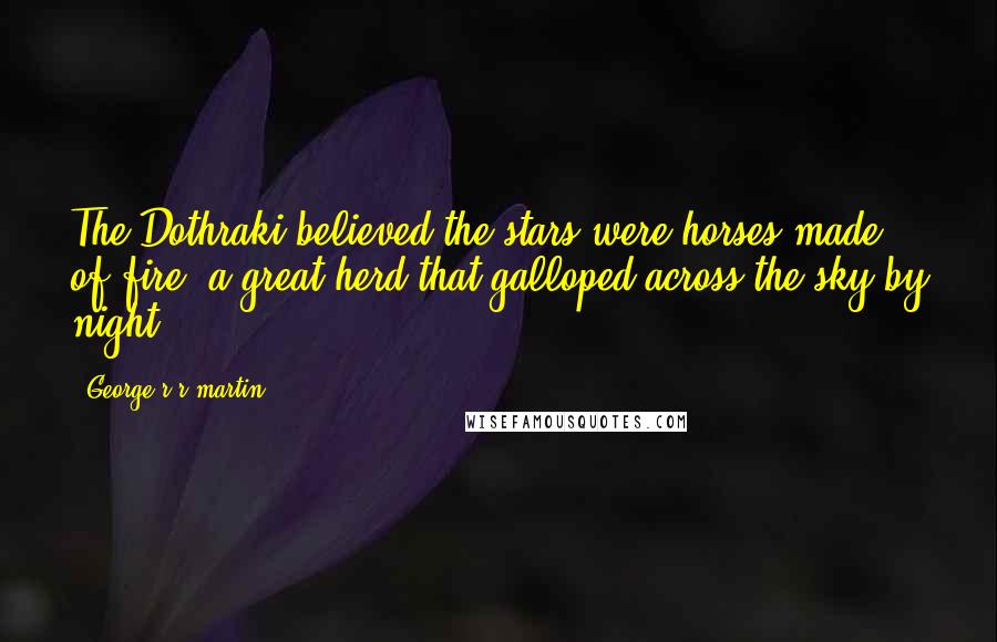 George R R Martin Quotes: The Dothraki believed the stars were horses made of fire, a great herd that galloped across the sky by night.