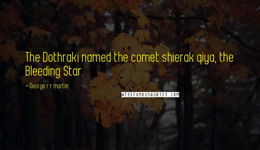 George R R Martin Quotes: The Dothraki named the comet shierak qiya, the Bleeding Star.