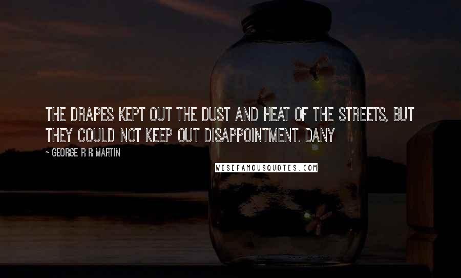 George R R Martin Quotes: The drapes kept out the dust and heat of the streets, but they could not keep out disappointment. Dany