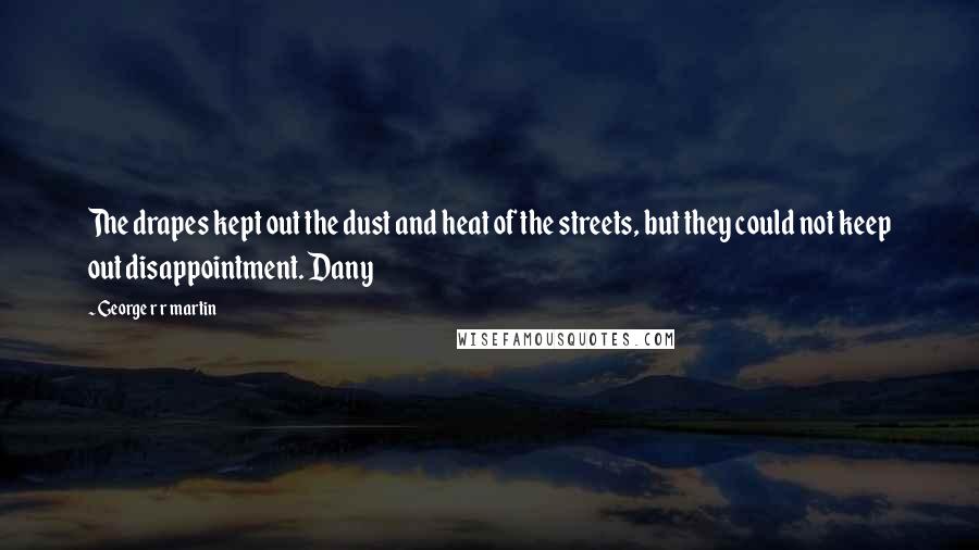 George R R Martin Quotes: The drapes kept out the dust and heat of the streets, but they could not keep out disappointment. Dany