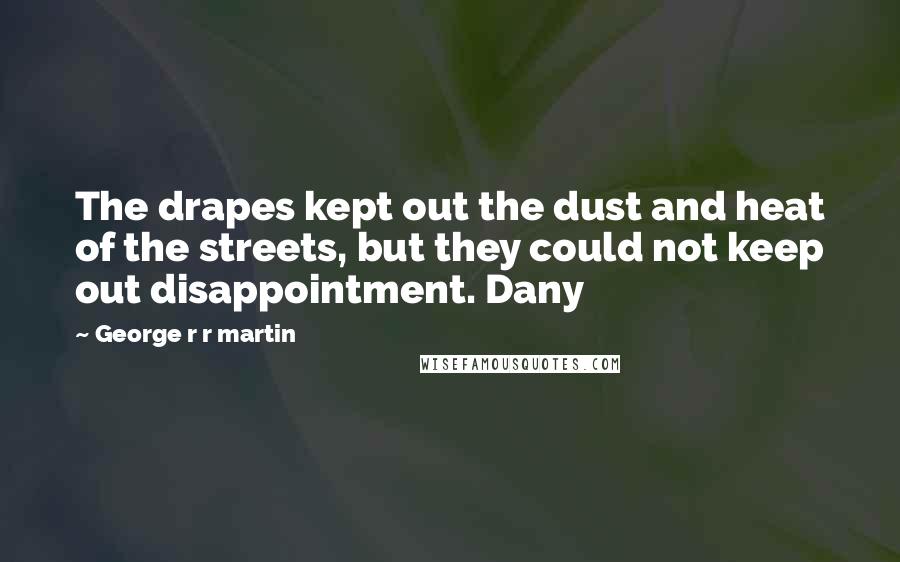 George R R Martin Quotes: The drapes kept out the dust and heat of the streets, but they could not keep out disappointment. Dany