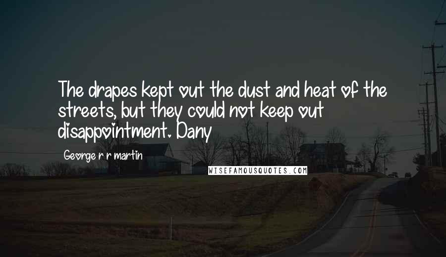 George R R Martin Quotes: The drapes kept out the dust and heat of the streets, but they could not keep out disappointment. Dany