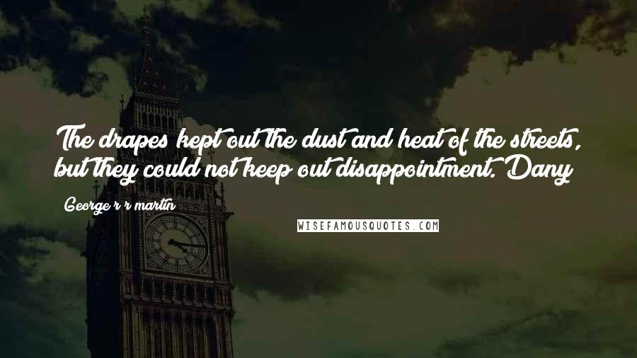 George R R Martin Quotes: The drapes kept out the dust and heat of the streets, but they could not keep out disappointment. Dany