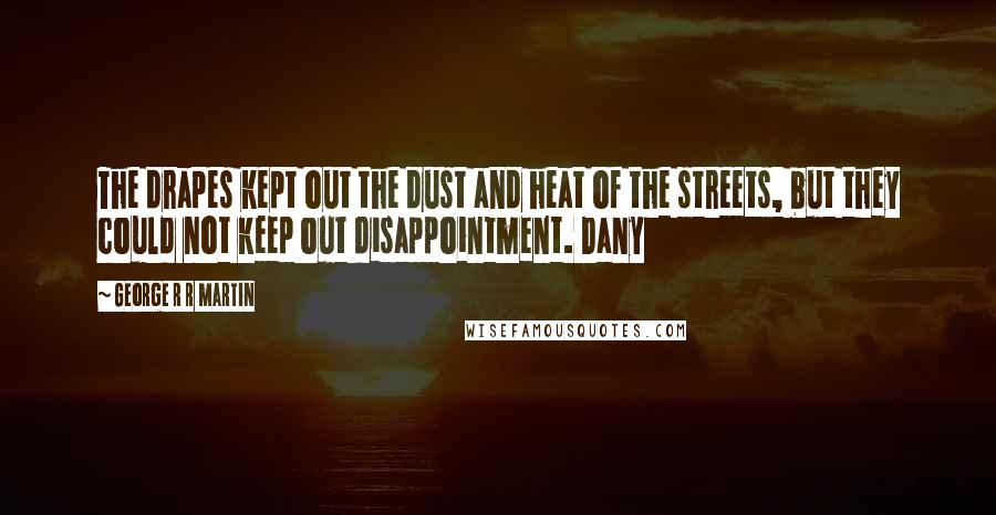 George R R Martin Quotes: The drapes kept out the dust and heat of the streets, but they could not keep out disappointment. Dany