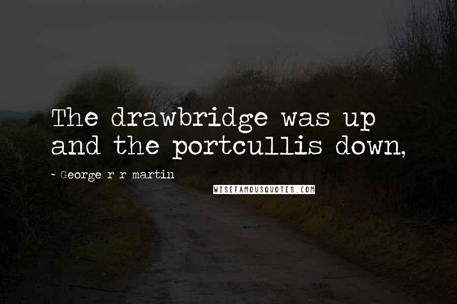George R R Martin Quotes: The drawbridge was up and the portcullis down,