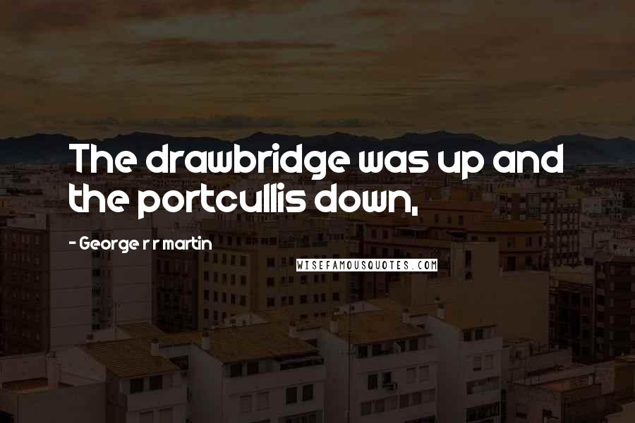 George R R Martin Quotes: The drawbridge was up and the portcullis down,