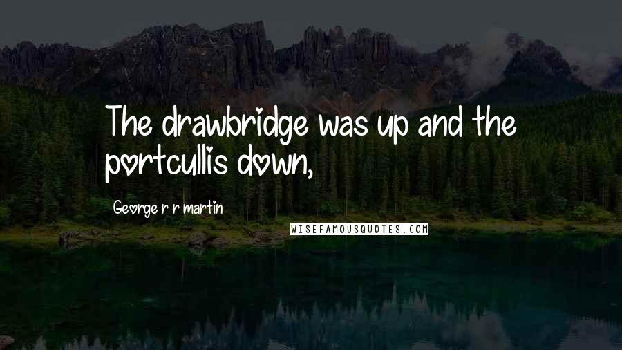 George R R Martin Quotes: The drawbridge was up and the portcullis down,