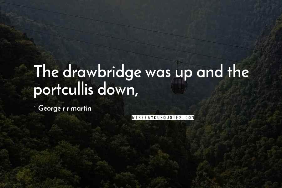 George R R Martin Quotes: The drawbridge was up and the portcullis down,