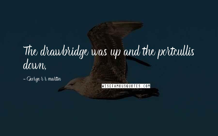 George R R Martin Quotes: The drawbridge was up and the portcullis down,