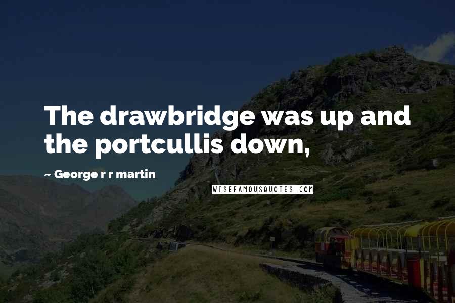 George R R Martin Quotes: The drawbridge was up and the portcullis down,