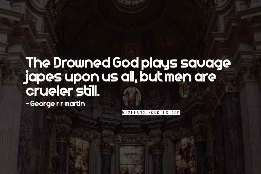 George R R Martin Quotes: The Drowned God plays savage japes upon us all, but men are crueler still.