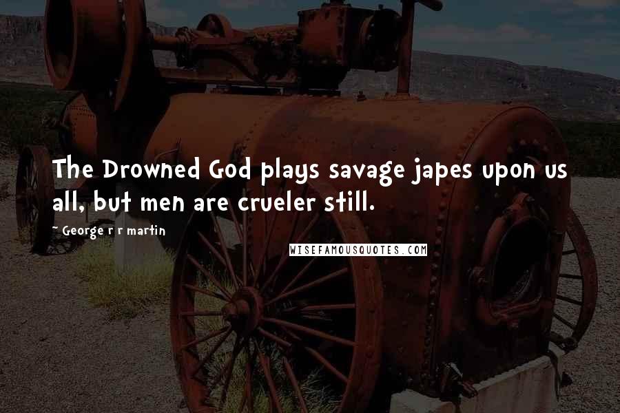 George R R Martin Quotes: The Drowned God plays savage japes upon us all, but men are crueler still.