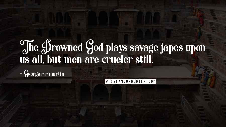 George R R Martin Quotes: The Drowned God plays savage japes upon us all, but men are crueler still.