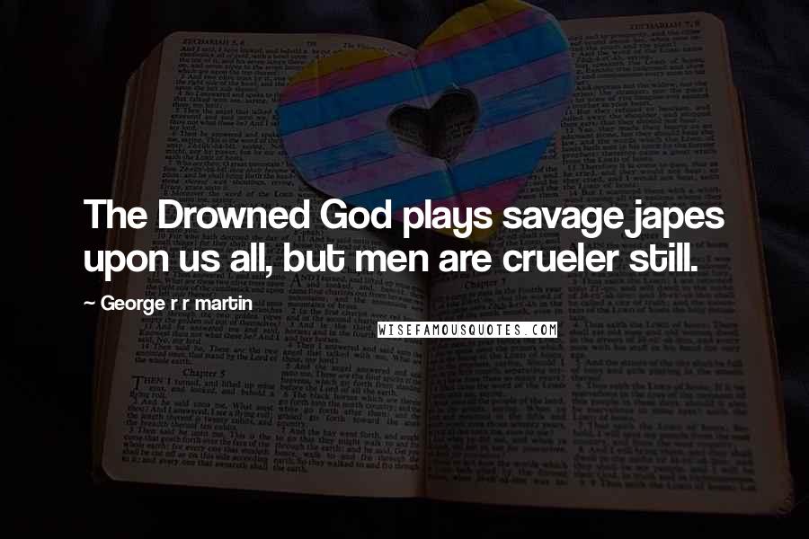 George R R Martin Quotes: The Drowned God plays savage japes upon us all, but men are crueler still.