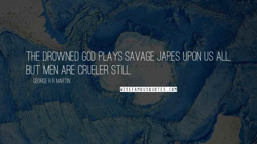 George R R Martin Quotes: The Drowned God plays savage japes upon us all, but men are crueler still.