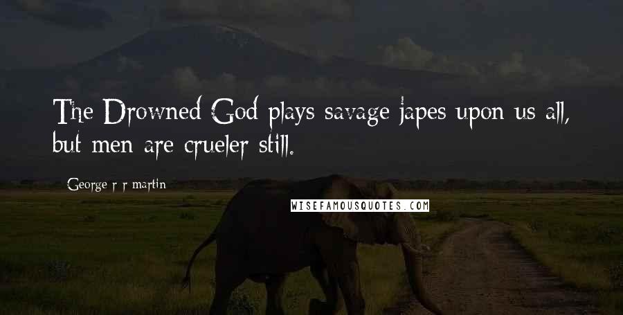 George R R Martin Quotes: The Drowned God plays savage japes upon us all, but men are crueler still.