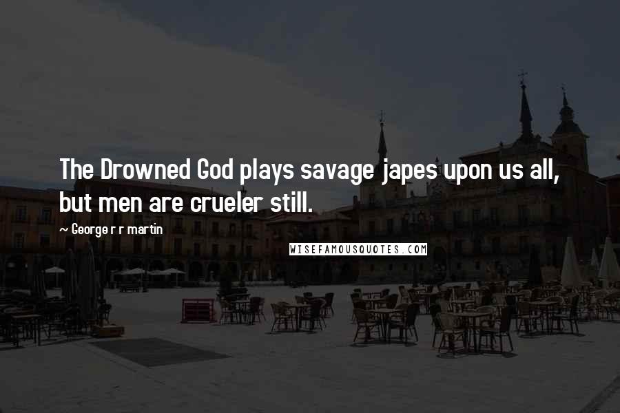 George R R Martin Quotes: The Drowned God plays savage japes upon us all, but men are crueler still.