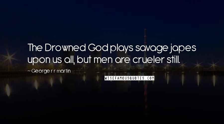 George R R Martin Quotes: The Drowned God plays savage japes upon us all, but men are crueler still.