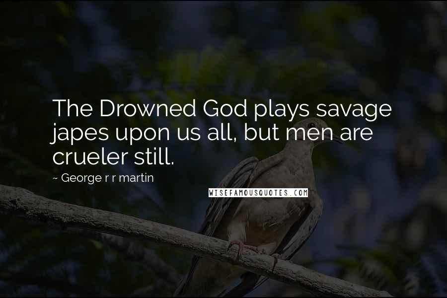 George R R Martin Quotes: The Drowned God plays savage japes upon us all, but men are crueler still.