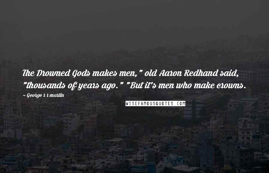 George R R Martin Quotes: The Drowned Gods makes men," old Aaron Redhand said, "thousands of years ago." "But it's men who make crowns.