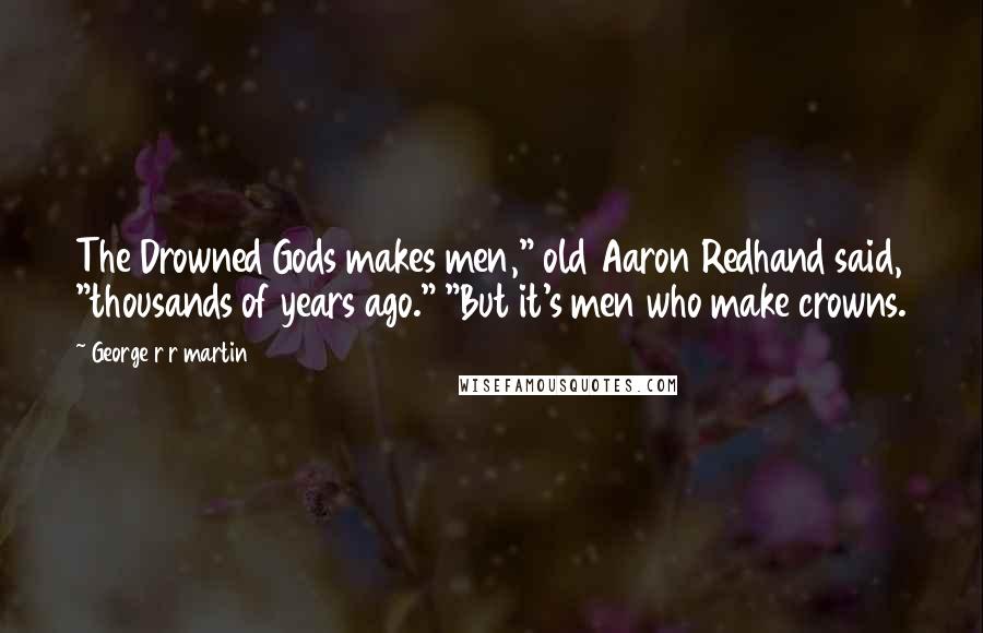 George R R Martin Quotes: The Drowned Gods makes men," old Aaron Redhand said, "thousands of years ago." "But it's men who make crowns.