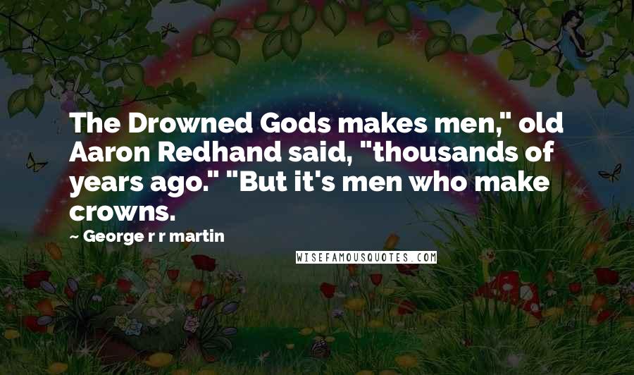 George R R Martin Quotes: The Drowned Gods makes men," old Aaron Redhand said, "thousands of years ago." "But it's men who make crowns.