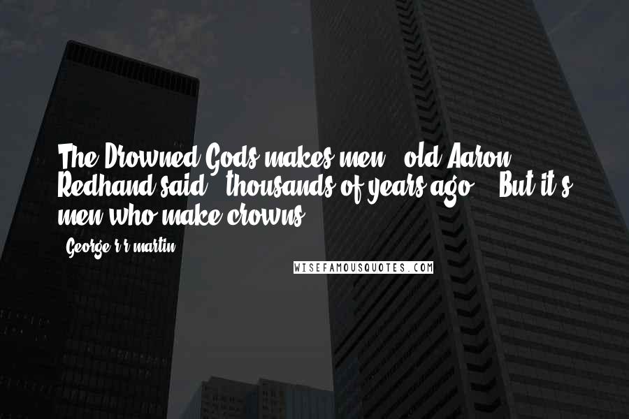 George R R Martin Quotes: The Drowned Gods makes men," old Aaron Redhand said, "thousands of years ago." "But it's men who make crowns.