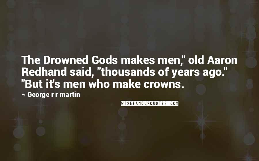 George R R Martin Quotes: The Drowned Gods makes men," old Aaron Redhand said, "thousands of years ago." "But it's men who make crowns.