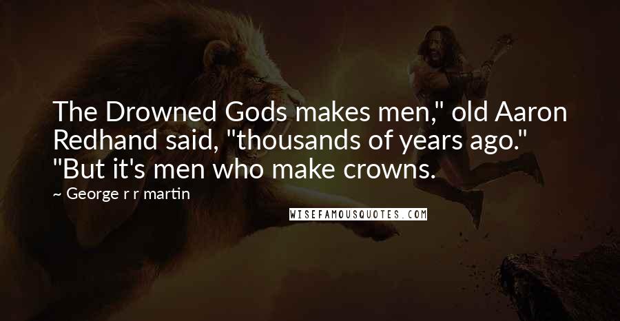 George R R Martin Quotes: The Drowned Gods makes men," old Aaron Redhand said, "thousands of years ago." "But it's men who make crowns.