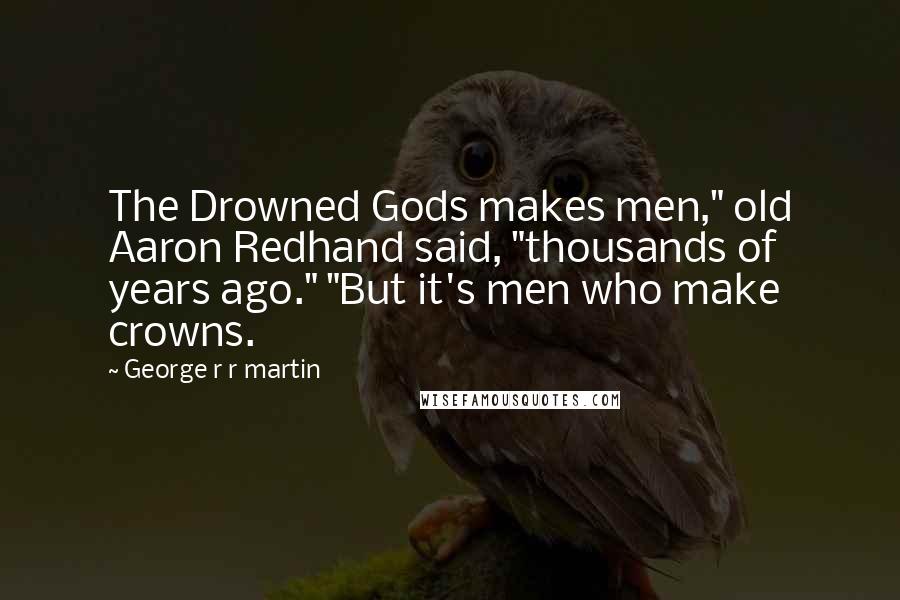 George R R Martin Quotes: The Drowned Gods makes men," old Aaron Redhand said, "thousands of years ago." "But it's men who make crowns.