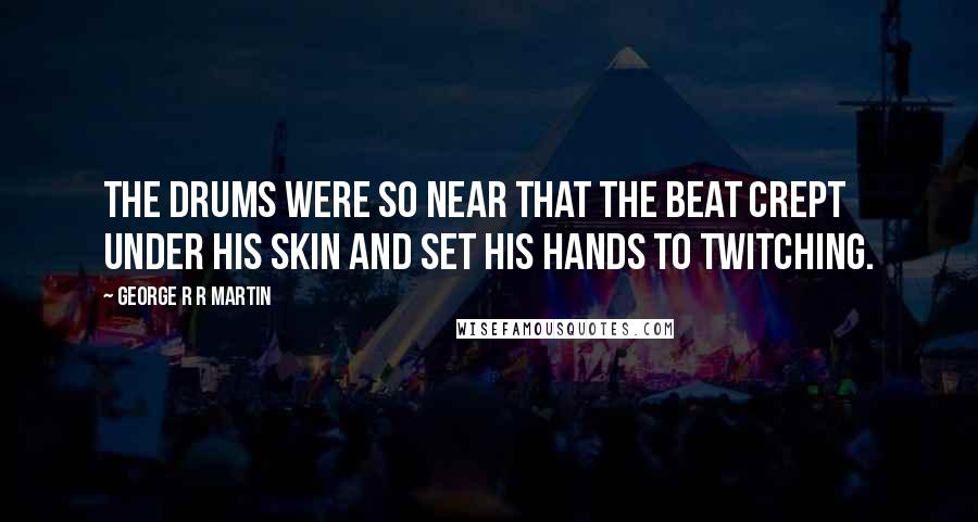George R R Martin Quotes: The drums were so near that the beat crept under his skin and set his hands to twitching.