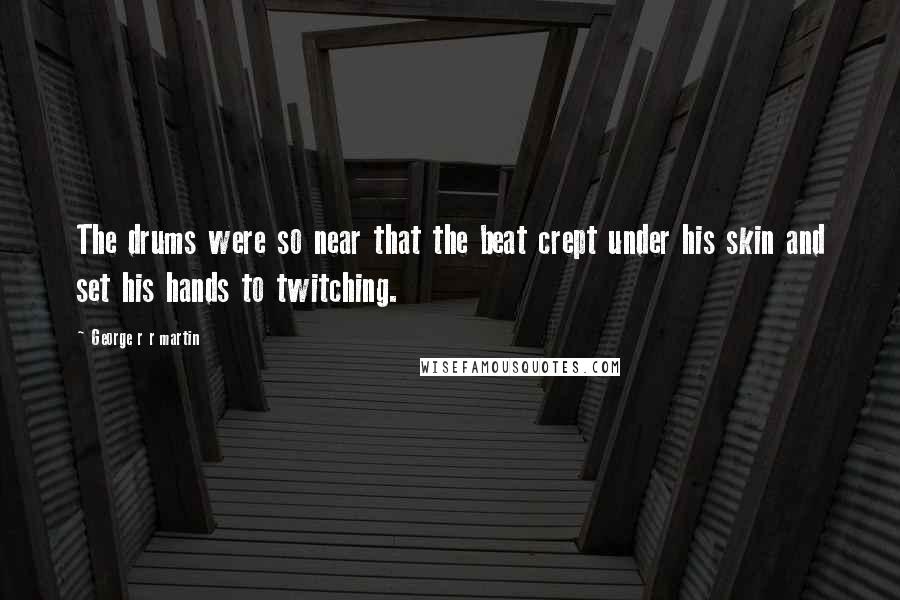 George R R Martin Quotes: The drums were so near that the beat crept under his skin and set his hands to twitching.